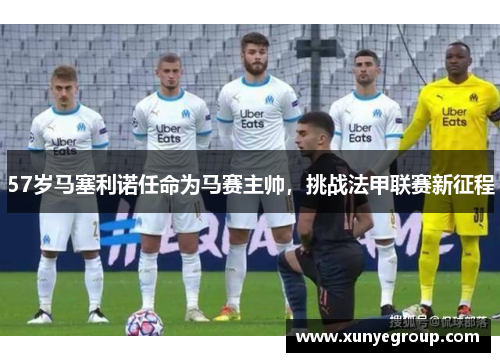 57岁马塞利诺任命为马赛主帅，挑战法甲联赛新征程