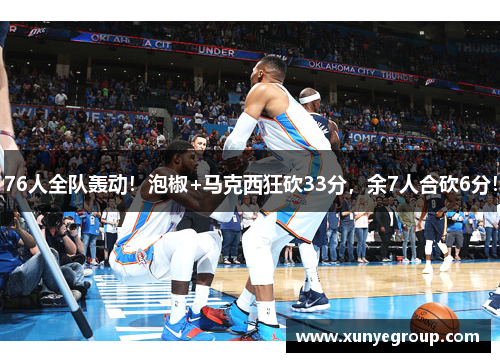 76人全队轰动！泡椒+马克西狂砍33分，余7人合砍6分！