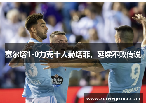 塞尔塔1-0力克十人赫塔菲,延续不败传说 塞尔塔1-0力克十人赫塔菲,延续不败传说