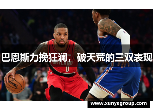 巴恩斯力挽狂澜，破天荒的三双表现