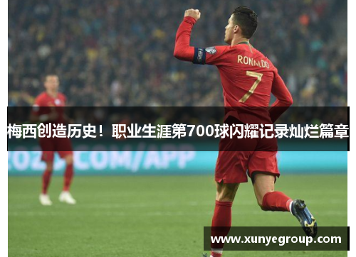 梅西创造历史！职业生涯第700球闪耀记录灿烂篇章